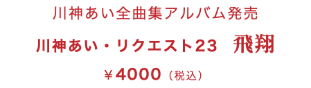 川神あい全曲集アルバム発売 川神あい・リクエスト23　飛翔 ￥4000（税込）
